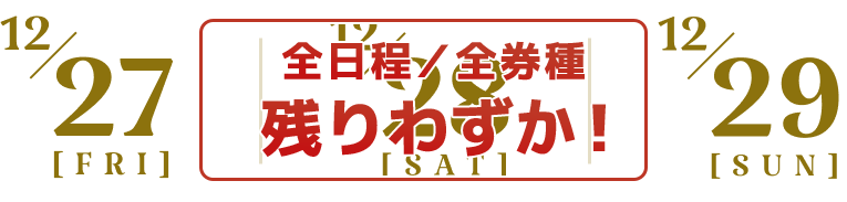 【全券種・全日程 チケット残りわずか！】12/27(FRI)12/28(SAT)12/29(SUN)