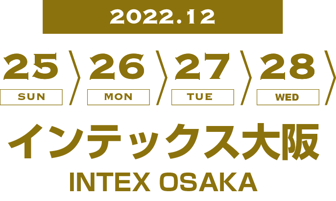 2022.12.25 SUN / 26 MON / 27 TUE / 28 WED インテックス大阪
